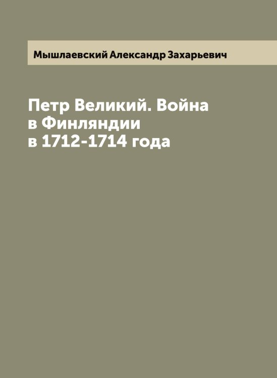 Обложка книги «Петр Великий. Война в Финляндии в 1712-1714 года» — Мышлаевский Александр Захарьевич, ISBN 9785519983723