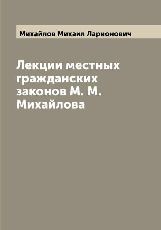 Обложка книги «Лекции местных гражданских законов М. М. Михайлова» — Михайлов Михаил Ларионович, ISBN 9785519969116