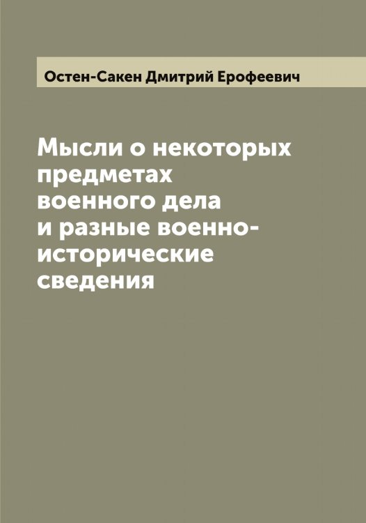 Обложка книги «Мысли о некоторых предметах военного дела и разные военно-исторические сведения» — Остен-Сакен Дмитрий Ерофеевич, ISBN 9785521267118