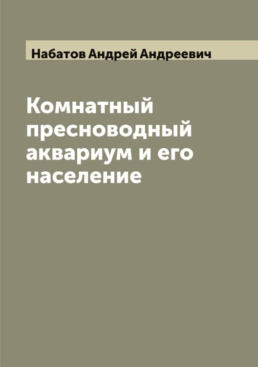 Обложка книги «Комнатный пресноводный аквариум и его население» — Набатов Андрей Андреевич, ISBN 9785519984898