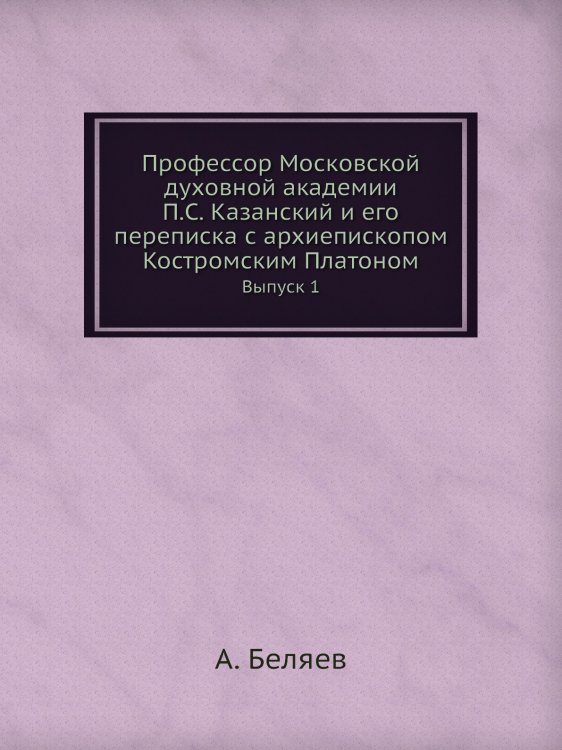 Профессор Московской духовной академии П.С. Казанский и его переписка с архиепископом Костромским Платоном