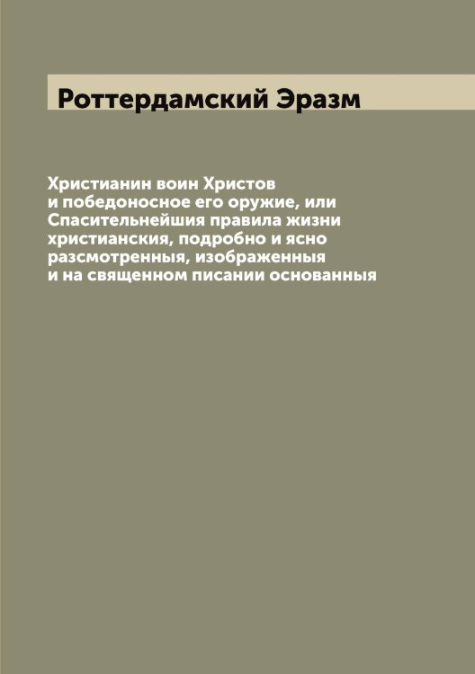 Обложка книги «Христианин воин Христов и победоносное его оружие, или Спасительнейшия правила жизни христианския, подробно и ясно разсмотренныя, изображенныя и на священном писании основанныя» — Роттердамский Эразм, ISBN 9785521392490
