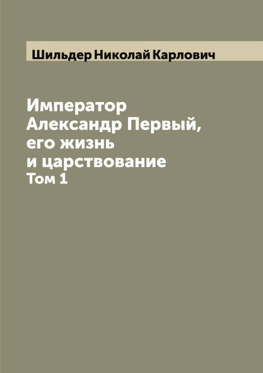 Обложка книги «Император Александр Первый, его жизнь и царствование» — Шильдер Николай Карлович, ISBN 9785521311620