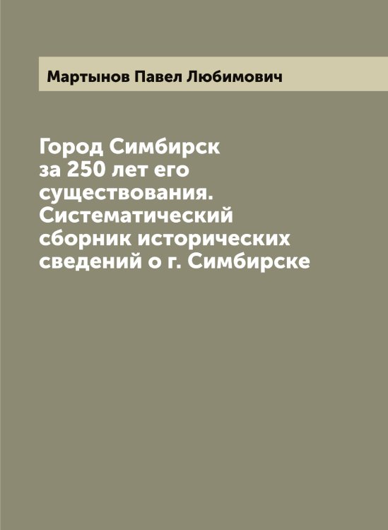 Обложка книги «Город Симбирск за 250 лет его существования. Систематический сборник исторических сведений о г. Симбирске» — Мартынов Павел Любимович, ISBN 9785519956130