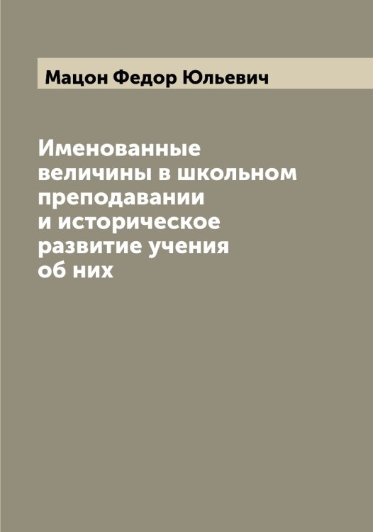Обложка книги «Именованные величины в школьном преподавании и историческое развитие учения об них» — Мацон Федор Юльевич, ISBN 9785519957854