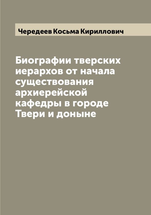 Обложка книги «Биографии тверских иерархов от начала существования архиерейской кафедры в городе Твери и доныне» — Чередеев Косьма Кириллович, ISBN 9785521300051