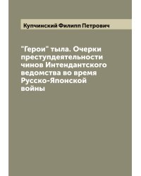 "Герои" тыла. Очерки преступдеятельности чинов Интендантского ведомства во время Русско-Японской войны
