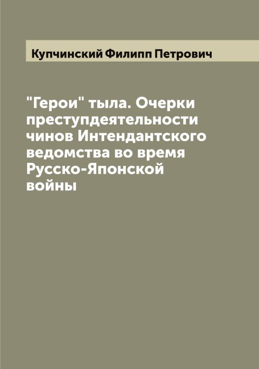 Обложка книги «"Герои" тыла. Очерки преступдеятельности чинов Интендантского ведомства во время Русско-Японской войны» — Купчинский Филипп Петрович, ISBN 9785519918459