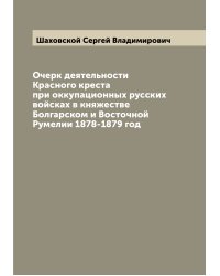 Очерк деятельности Красного креста при оккупационных русских войсках в княжестве Болгарском и Восточной Румелии 1878-1879 год