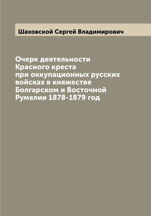 Обложка книги «Очерк деятельности Красного креста при оккупационных русских войсках в княжестве Болгарском и Восточной Румелии 1878-1879 год» — Шаховской Сергей Владимирович, ISBN 9785521307579