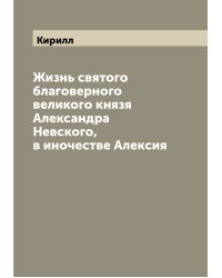 Жизнь святого благоверного великого князя Александра Невского, в иночестве Алексия