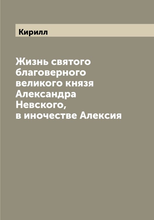 Обложка книги «Жизнь святого благоверного великого князя Александра Невского, в иночестве Алексия» — Кирилл, ISBN 9785519890984