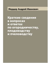 Краткие сведения в вопросах и ответах по огородничеству, плодоводству и пчеловодству