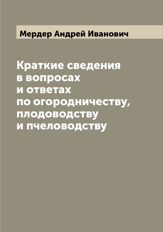 Обложка книги «Краткие сведения в вопросах и ответах по огородничеству, плодоводству и пчеловодству» — Мердер Андрей Иванович, ISBN 9785519962551