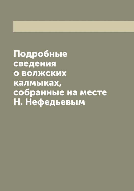 Подробные сведения о волжских калмыках, собранные на месте Н. Нефедьевым Обложка книги «Подробные сведения о волжских калмыках, собранные на месте Н. Нефедьевым» — Нефедьев Николай Александрович, ISBN 9785519993463