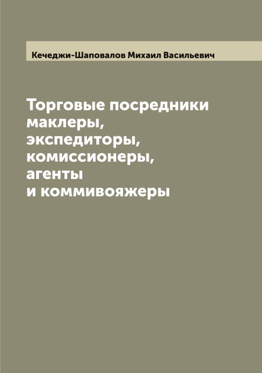 Обложка книги «Торговые посредники маклеры, экспедиторы, комиссионеры, агенты и коммивояжеры» — Кечеджи-Шаповалов Михаил Васильевич, ISBN 9785519889322