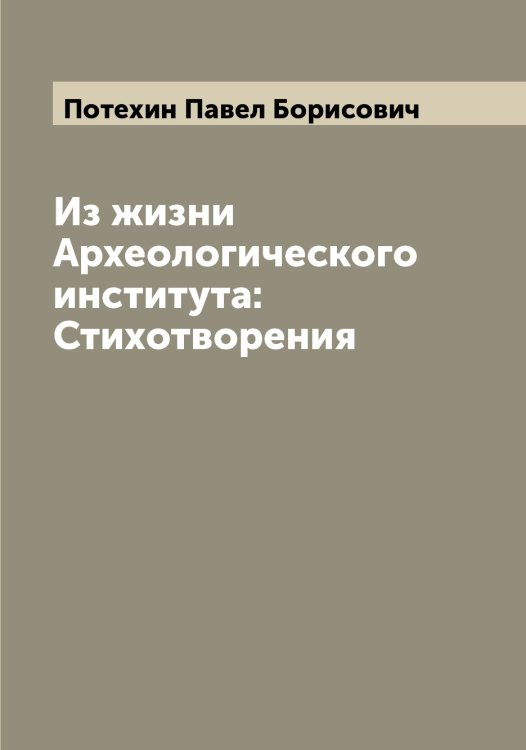 Из жизни Археологического института: Стихотворения Обложка книги «Из жизни Археологического института: Стихотворения» — Потехин Павел Борисович, ISBN 9785519793537