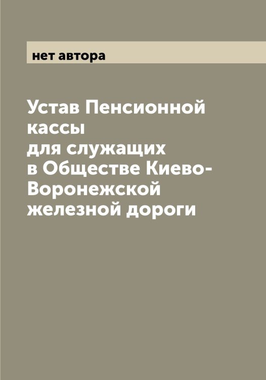 Обложка книги «Устав Пенсионной кассы для служащих в Обществе Киево-Воронежской железной дороги» — нет автора, ISBN 9785519978354