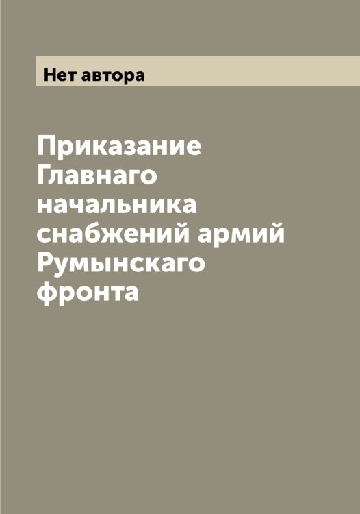 Обложка книги «Приказание Главнаго начальника снабжений армий Румынскаго фронта» — Нет автора, ISBN 9785519838313