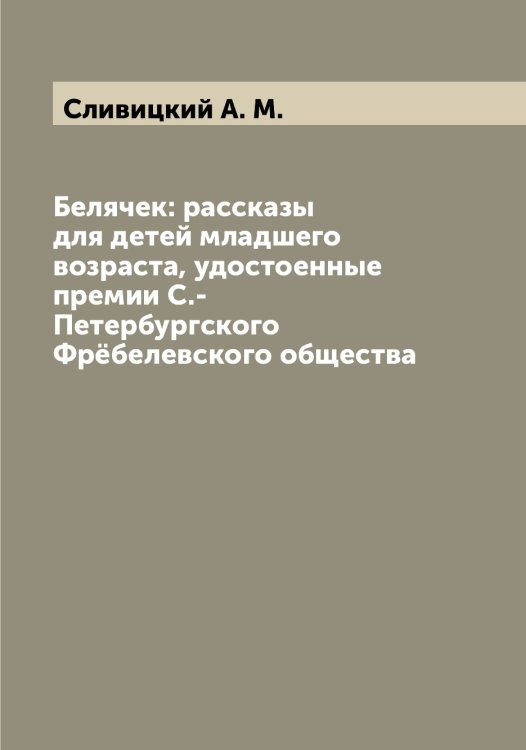 Обложка книги «Белячек: рассказы для детей младшего возраста, удостоенные премии С.- Петербургского Фрёбелевского общества» — Сливицкий А. М., ISBN 9785519739313