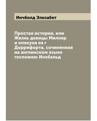 Простая история, или Жизнь девицы Милнер и опекуна ея г Доррифорта, сочиненная на англинском языке госпожею Инхбальд