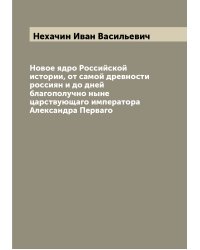 Новое ядро Российской истории, от самой древности россиян и до дней благополучно ныне царствующаго императора Александра Перваго