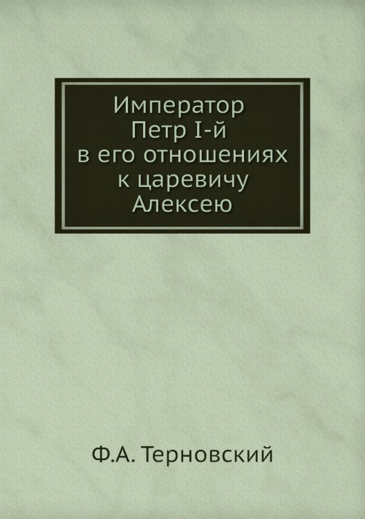 Император Петр I-й в его отношениях к царевичу Алексею