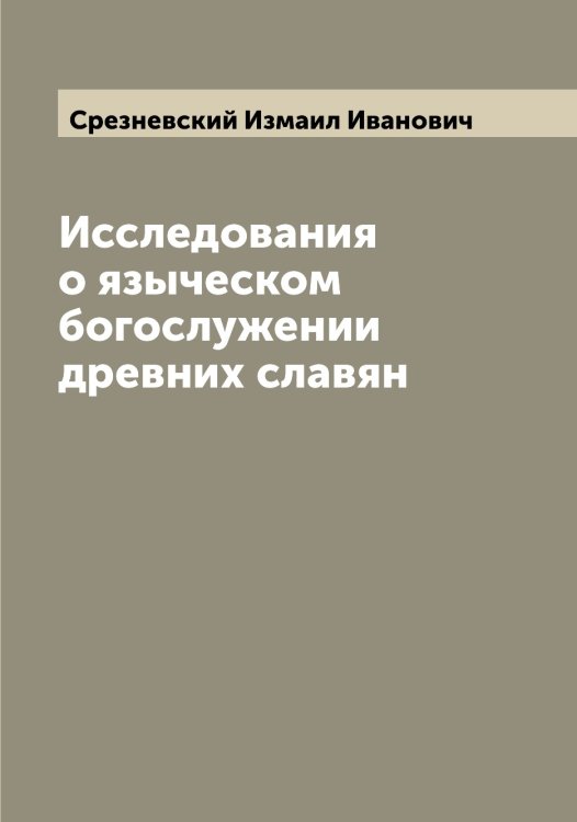 Обложка книги «Исследования о языческом богослужении древних славян» — Срезневский Измаил Иванович, ISBN 9785519751476