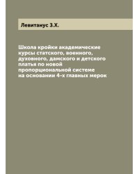 Школа кройки академические курсы статского, военного, духовного, дамского и детского платья по новой пропорциональной системе на основании 4-х главных мерок