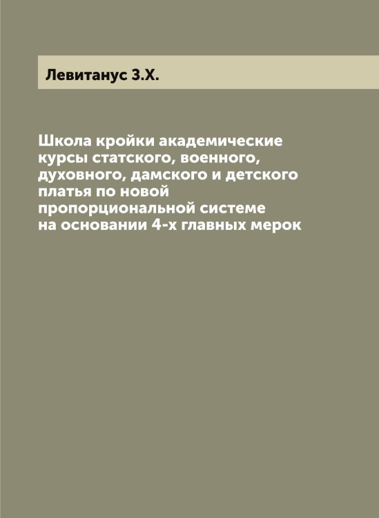 Обложка книги «Школа кройки академические курсы статского, военного, духовного, дамского и детского платья по новой пропорциональной системе на основании 4-х главных мерок» — Левитанус З.Х., ISBN 9785519928052