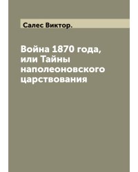 Война 1870 года, или Тайны наполеоновского царствования