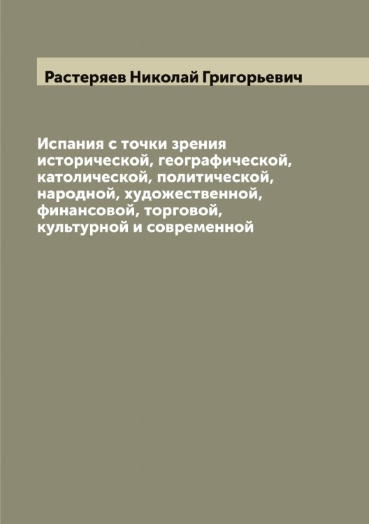 Обложка книги «Испания с точки зрения исторической, географической, католической, политической, народной, художественной, финансовой, торговой, культурной и современной» — Растеряев Николай Григорьевич, ISBN 9785519803472
