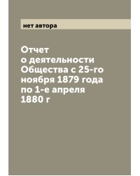 Отчет о деятельности Общества с 25-го ноября 1879 года по 1-е апреля 1880 г