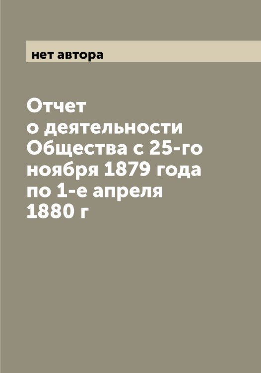 Обложка книги «Отчет о деятельности Общества с 25-го ноября 1879 года по 1-е апреля 1880 г» — нет автора, ISBN 9785521258581