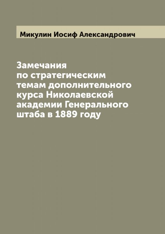 Обложка книги «Замечания по стратегическим темам дополнительного курса Николаевской академии Генерального штаба в 1889 году» — Микулин Иосиф Александрович, ISBN 9785519964418