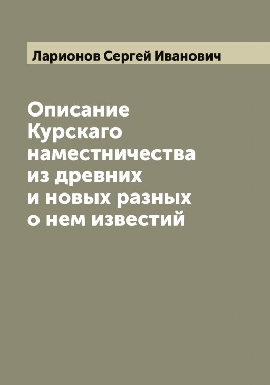 Обложка книги «Описание Курскаго наместничества из древних и новых разных о нем известий» — Ларионов Сергей Иванович, ISBN 9785519925020