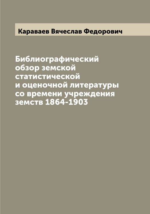 Обложка книги «Библиографический обзор земской статистической и оценочной литературы со времени учреждения земств 1864-1903» — Караваев Вячеслав Федорович, ISBN 9785519881586