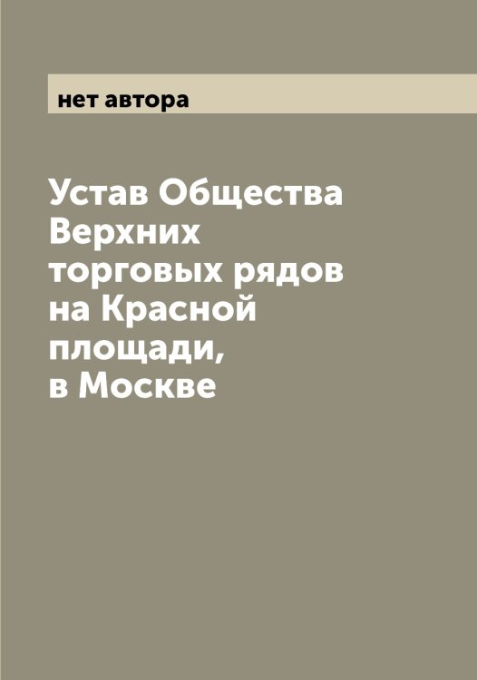 Обложка книги «Устав Общества Верхних торговых рядов на Красной площади, в Москве» — нет автора, ISBN 9785521258406