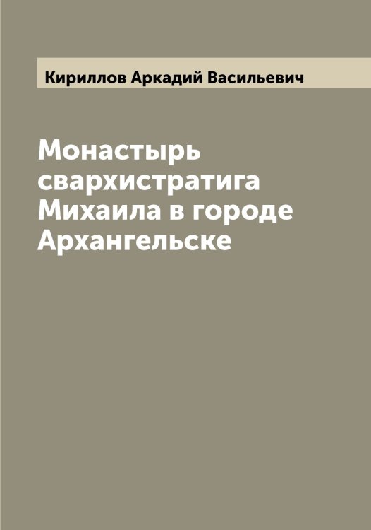 Обложка книги «Монастырь свархистратига Михаила в городе Архангельске» — Кириллов Аркадий Васильевич, ISBN 9785519891042
