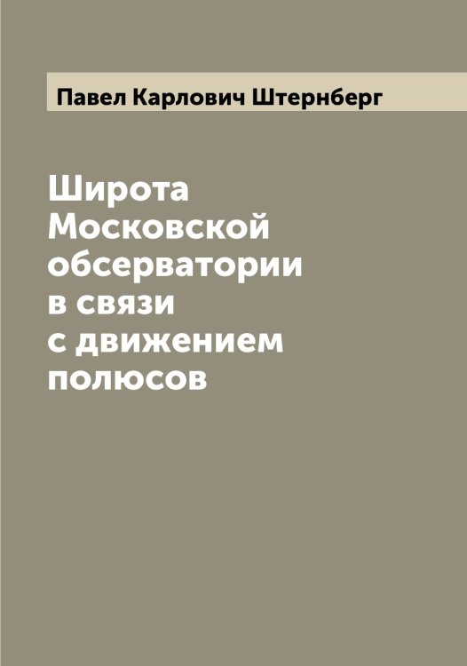 Широта Московской обсерватории в связи с движением полюсов Обложка книги «Широта Московской обсерватории в связи с движением полюсов» — Павел Карлович Штернберг, ISBN 9785521386154