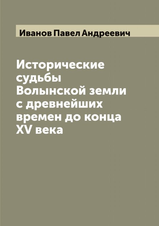 Обложка книги «Исторические судьбы Волынской земли с древнейших времен до конца XV века» — Иванов Павел Андреевич, ISBN 9785519866262