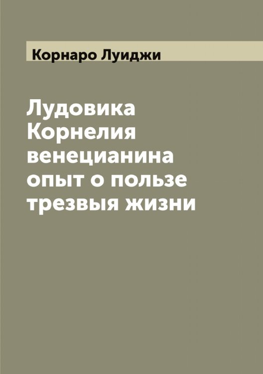 Обложка книги «Лудовика Корнелия венецианина oпыт о пользе трезвыя жизни» — Корнаро Луиджи, ISBN 9785519903578