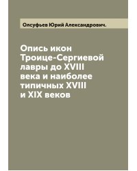 Опись икон Троице-Сергиевой лавры до XVIII века и наиболее типичных XVIII и XIX веков Ю. Олсуфьев
