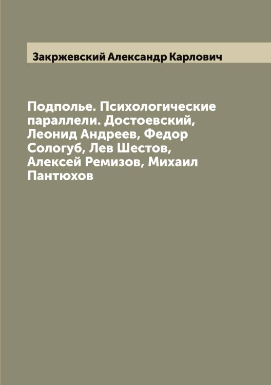 Подполье. Психологические параллели. Достоевский, Леонид Андреев, Федор Сологуб, Лев Шестов, Алексей Ремизов, Михаил Пантюхов Обложка книги «Подполье. Психологические параллели. Достоевский, Леонид Андреев, Федор Сологуб, Лев Шестов, Алексей Ремизов, Михаил Пантюхов» — Закржевский Александр Карлович, ISBN 9785519855785