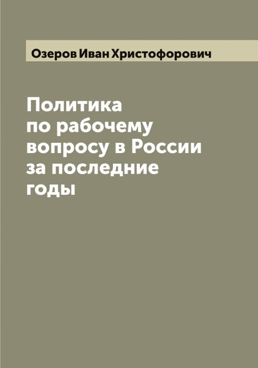 Обложка книги «Политика по рабочему вопросу в России за последние годы» — Озеров Иван Христофорович, ISBN 9785521261871
