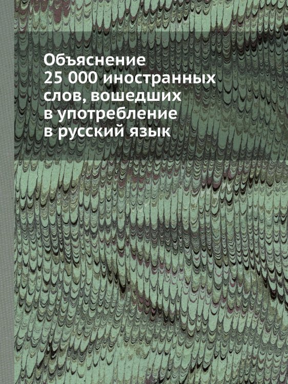 Объяснение 25 000 иностранных слов, вошедших в употребление в русский язык