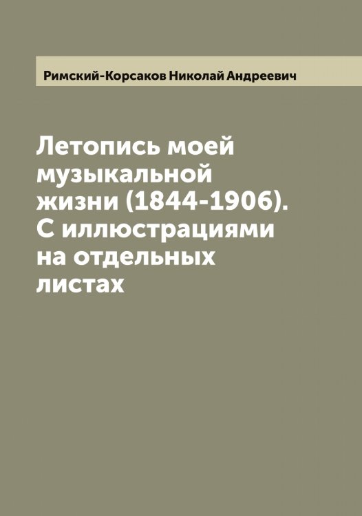 Летопись моей музыкальной жизни (1844-1906). С иллюстрациями на отдельных листах Обложка книги «Летопись моей музыкальной жизни (1844-1906). С иллюстрациями на отдельных листах» — Римский-Корсаков Николай Андреевич, ISBN 9785519807579