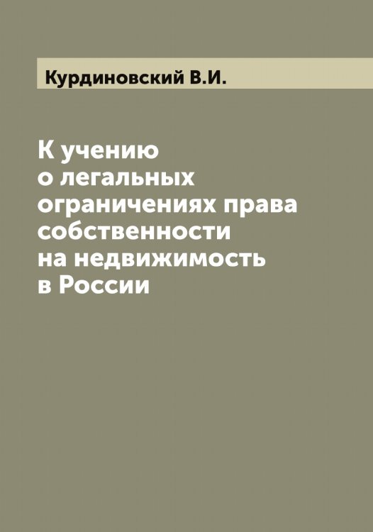 Обложка книги «К учению о легальных ограничениях права собственности на недвижимость в России» — Курдиновский В.И., ISBN 9785519919098