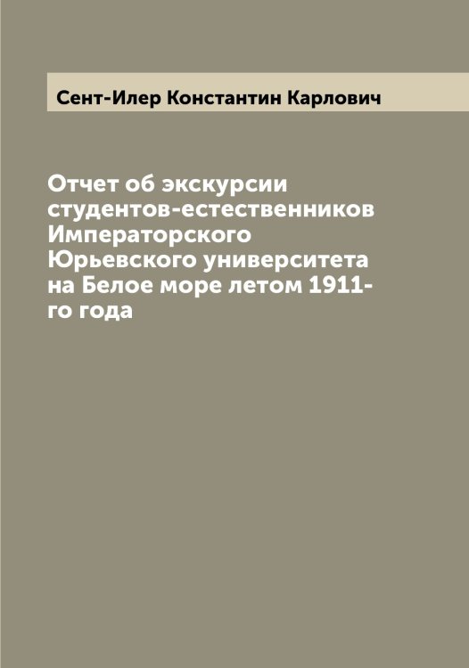 Обложка книги «Отчет об экскурсии студентов-естественников Императорского Юрьевского университета на Белое море летом 1911-го года» — Сент-Илер Константин Карлович, ISBN 9785519853729
