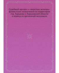 Судебный процесс о зверствах немецко-фашистских захватчиков на территории гор. Харькова и Харьковской области в период их временной оккупации